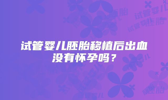 试管婴儿胚胎移植后出血没有怀孕吗？