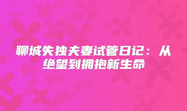 聊城失独夫妻试管日记：从绝望到拥抱新生命