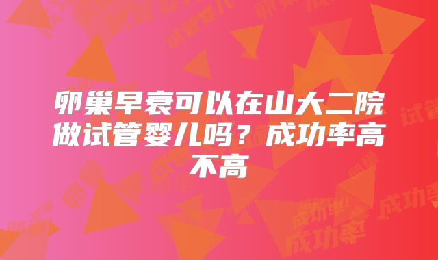 卵巢早衰可以在山大二院做试管婴儿吗?成功率高不高