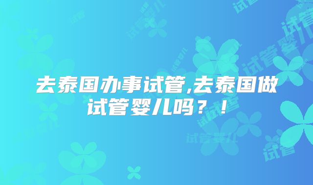 去泰国办事试管,去泰国做试管婴儿吗？！