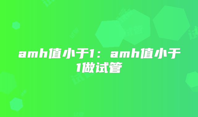 amh值小于1：amh值小于1做试管