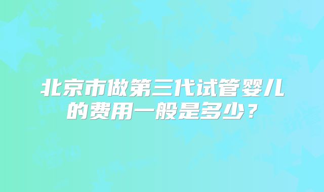 北京市做第三代试管婴儿的费用一般是多少？
