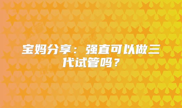 宝妈分享：强直可以做三代试管吗？