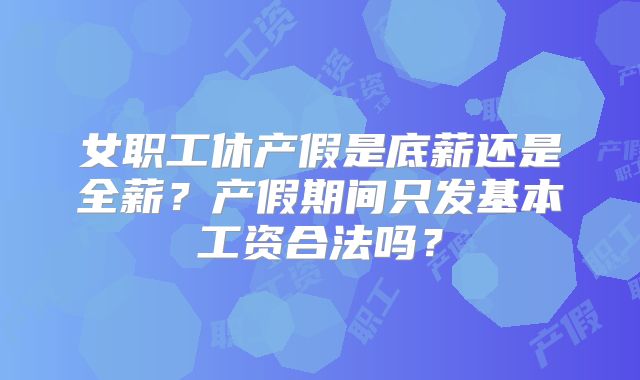 女职工休产假是底薪还是全薪?产假期间只发基本工资合法吗?