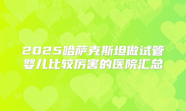 2025哈萨克斯坦做试管婴儿比较厉害的医院汇总