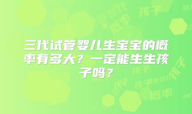 三代试管婴儿生宝宝的概率有多大?一定能生生孩子吗?