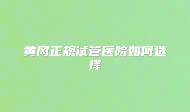 黄冈正规试管医院如何选择