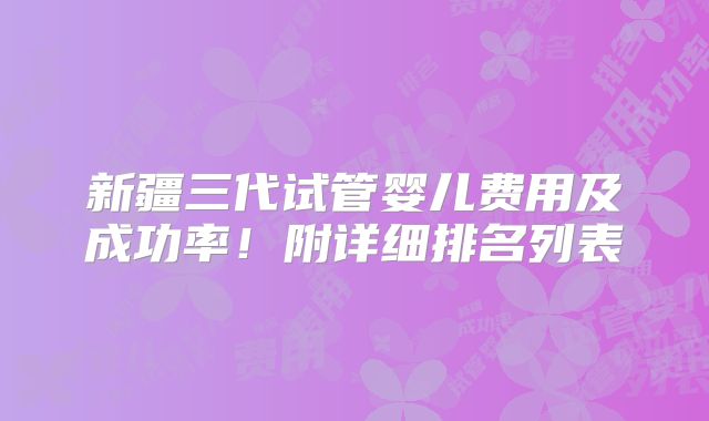 新疆三代试管婴儿费用及成功率！附详细排名列表