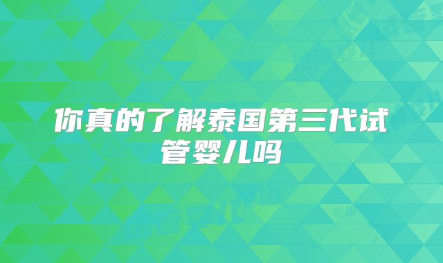 你真的了解泰国第三代试管婴儿吗