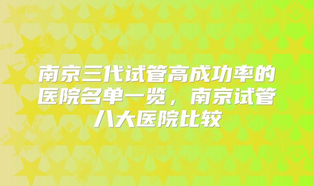 南京三代试管高成功率的医院名单一览，南京试管八大医院比较