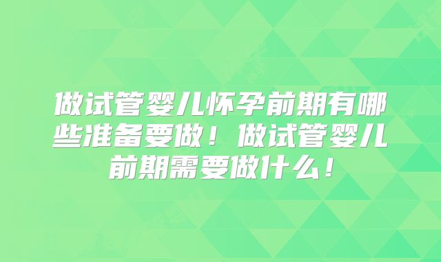 做试管婴儿怀孕前期有哪些准备要做！做试管婴儿前期需要做什么！