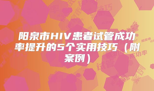 阳泉市HIV患者试管成功率提升的5个实用技巧(附案例)