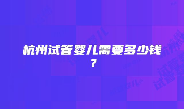 杭州试管婴儿需要多少钱？