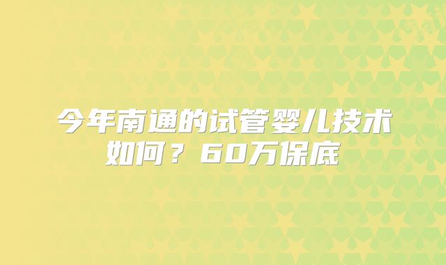 今年南通的试管婴儿技术如何?60万保底
