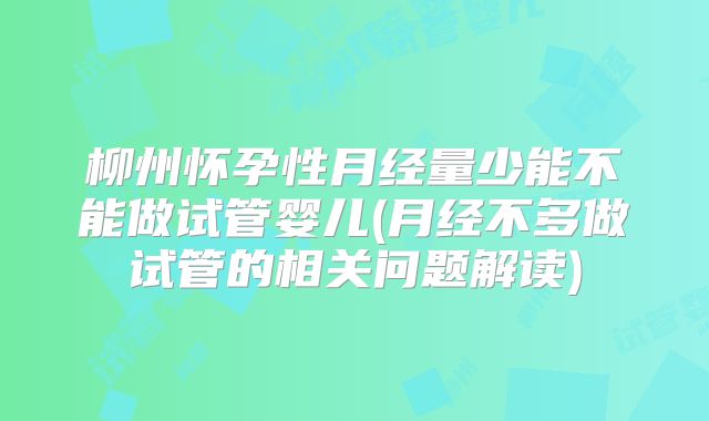 柳州怀孕性月经量少能不能做试管婴儿(月经不多做试管的相关问题解读)