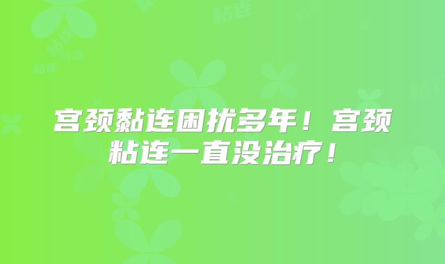 宫颈黏连困扰多年！宫颈粘连一直没治疗！