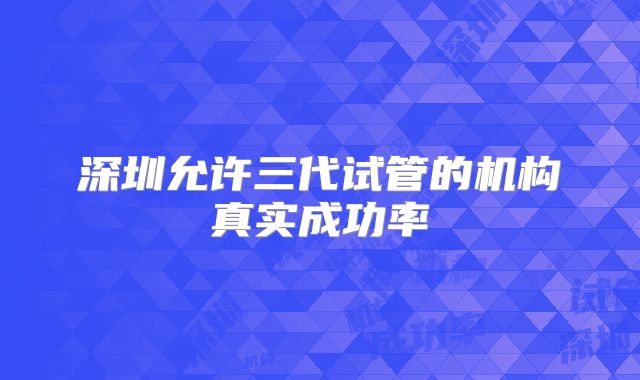 深圳允许三代试管的机构真实成功率