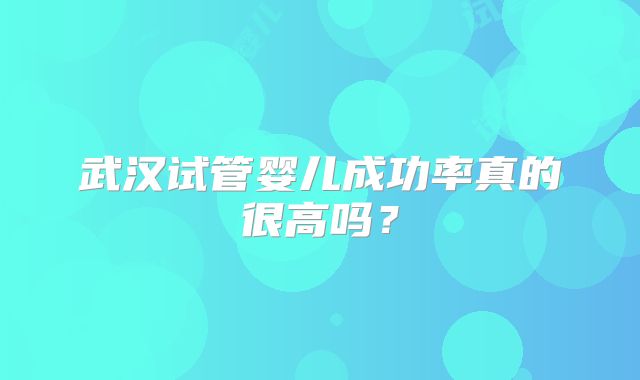 武汉试管婴儿成功率真的很高吗？