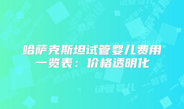 哈萨克斯坦试管婴儿费用一览表：价格透明化