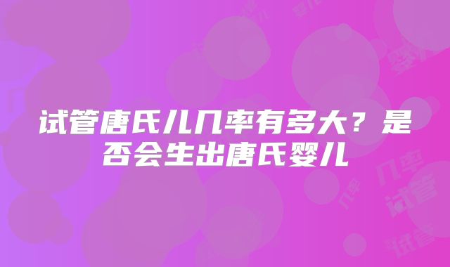 试管唐氏儿几率有多大？是否会生出唐氏婴儿