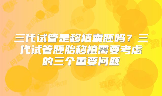 三代试管是移植囊胚吗？三代试管胚胎移植需要考虑的三个重要问题
