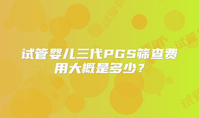 试管婴儿三代PGS筛查费用大概是多少?