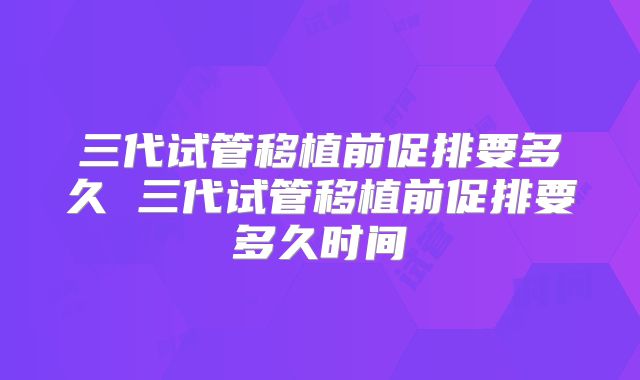 三代试管移植前促排要多久 三代试管移植前促排要多久时间
