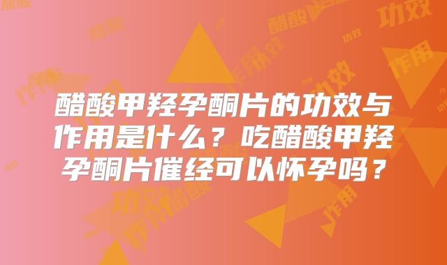 醋酸甲羟孕酮片的功效与作用是什么？吃醋酸甲羟孕酮片催经可以怀孕吗？