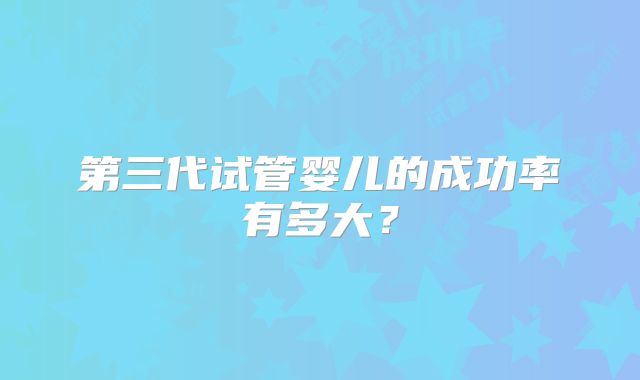 第三代试管婴儿的成功率有多大？