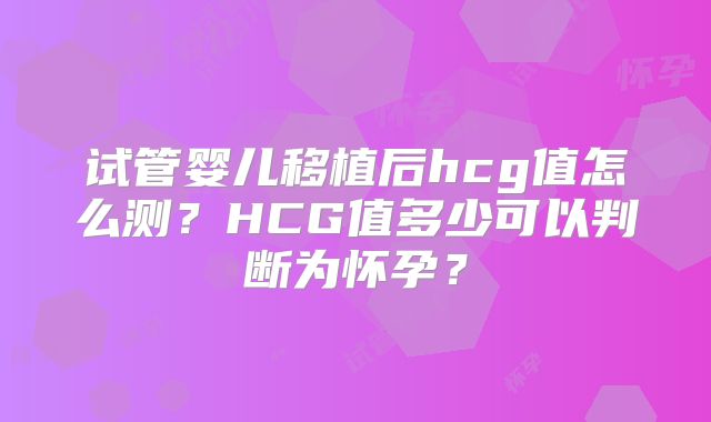 试管婴儿移植后hcg值怎么测？HCG值多少可以判断为怀孕？