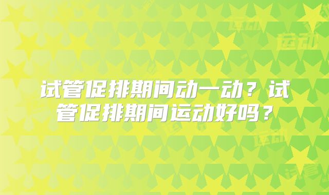 试管促排期间动一动？试管促排期间运动好吗？