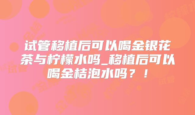 试管移植后可以喝金银花茶与柠檬水吗_移植后可以喝金桔泡水吗？！