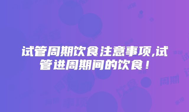 试管周期饮食注意事项,试管进周期间的饮食！