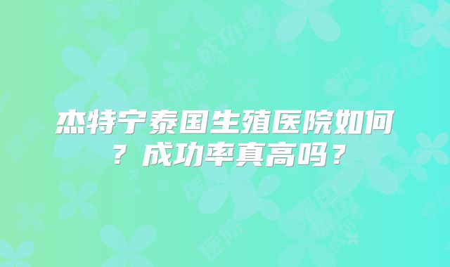 杰特宁泰国生殖医院如何？成功率真高吗？