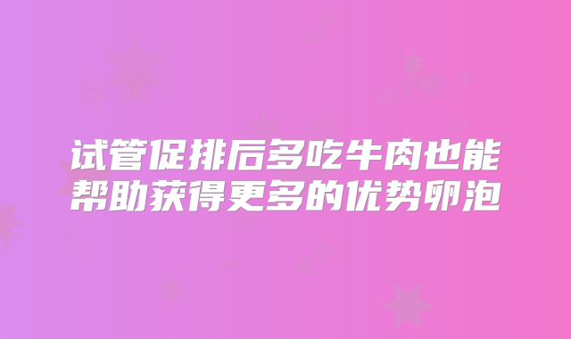 试管促排后多吃牛肉也能帮助获得更多的优势卵泡