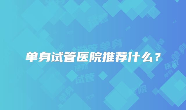 单身试管医院推荐什么？