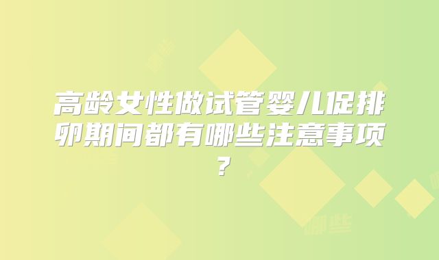 高龄女性做试管婴儿促排卵期间都有哪些注意事项?