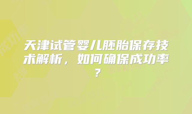 天津试管婴儿胚胎保存技术解析，如何确保成功率？