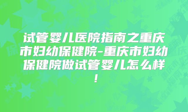 试管婴儿医院指南之重庆市妇幼保健院-重庆市妇幼保健院做试管婴儿怎么样！