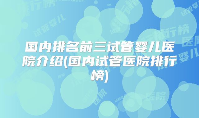 国内排名前三试管婴儿医院介绍(国内试管医院排行榜)
