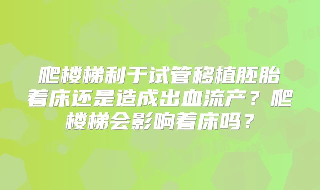 爬楼梯利于试管移植胚胎着床还是造成出血流产？爬楼梯会影响着床吗？