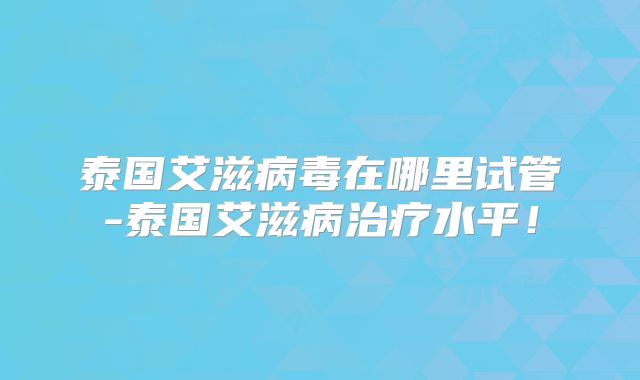 泰国艾滋病毒在哪里试管-泰国艾滋病治疗水平！