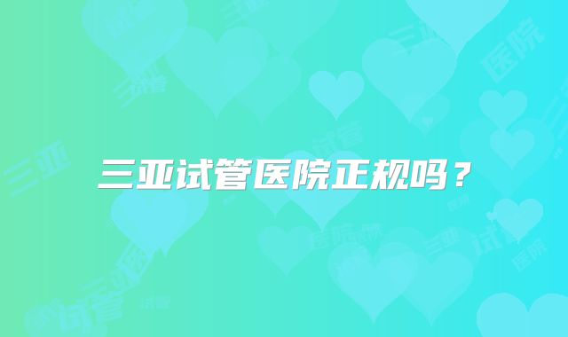 三亚试管医院正规吗?