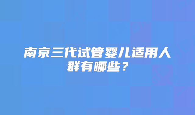南京三代试管婴儿适用人群有哪些?