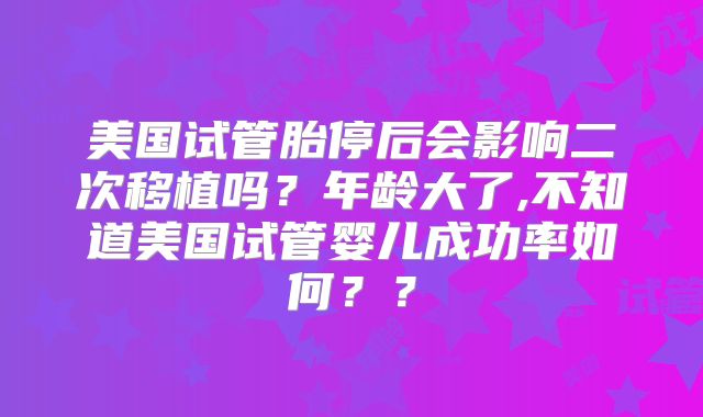 美国试管胎停后会影响二次移植吗?年龄大了,不知道美国试管婴儿成功率如何??