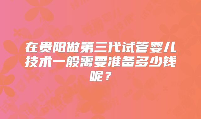在贵阳做第三代试管婴儿技术一般需要准备多少钱呢？
