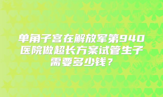 单角子宫在解放军第940医院做超长方案试管生子需要多少钱?