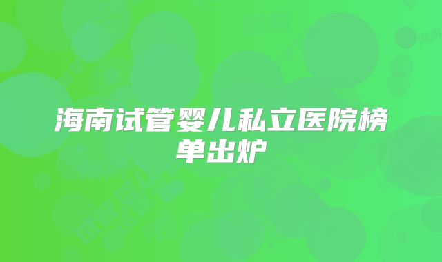 海南试管婴儿私立医院榜单出炉