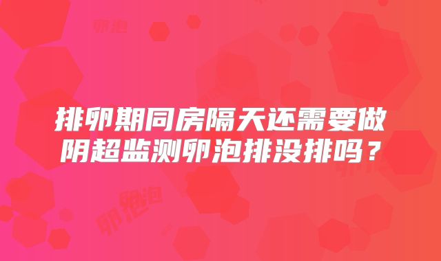 排卵期同房隔天还需要做阴超监测卵泡排没排吗？