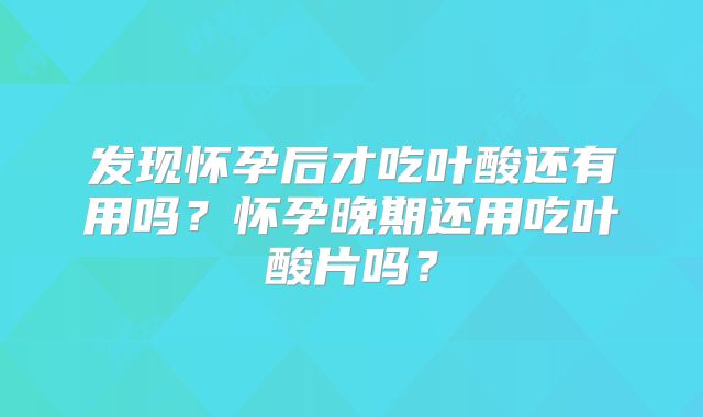 发现怀孕后才吃叶酸还有用吗？怀孕晚期还用吃叶酸片吗？